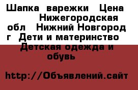 Шапка, варежки › Цена ­ 250 - Нижегородская обл., Нижний Новгород г. Дети и материнство » Детская одежда и обувь   